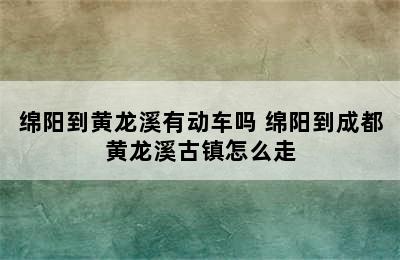 绵阳到黄龙溪有动车吗 绵阳到成都黄龙溪古镇怎么走